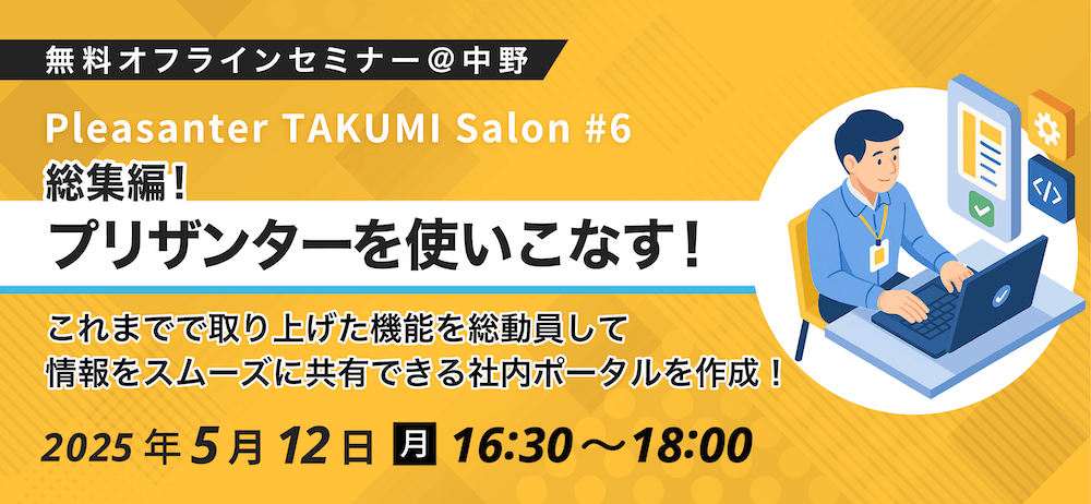 無料オフラインセミナー＠中野 Pleasanter TAKUMI Salon #6 総集編「プリザンターを使いこなす！」。これまで取り上げた機能を総動員して、情報をスムーズに共有できる社内ポータルを作成。2025 年 5 月 12 日（月）16:30〜18:00