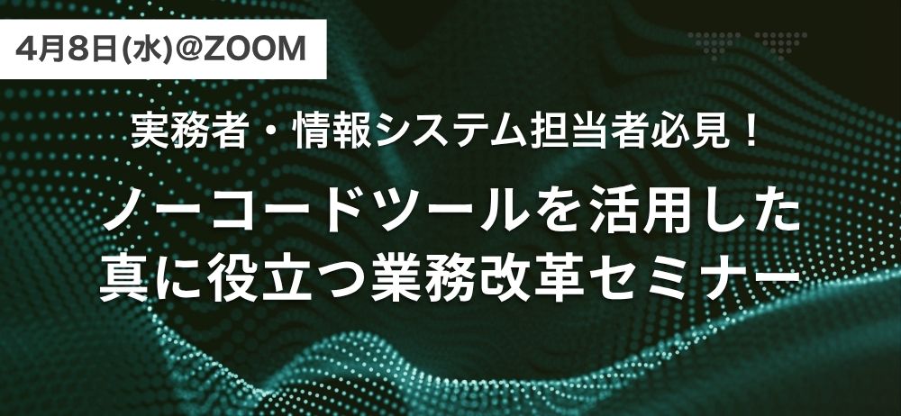 【4/8(水)@ZOOM】実務者・情報システム担当者必見！ノーコードツールを活用した真に役立つ業務改革セミナー